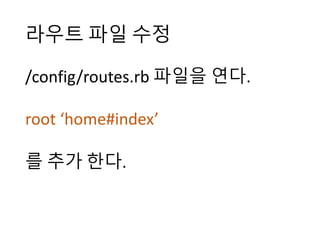 라우트 파일 수정
/config/routes.rb 파일을 연다.
root	‘home#index’
를 추가 한다.
 