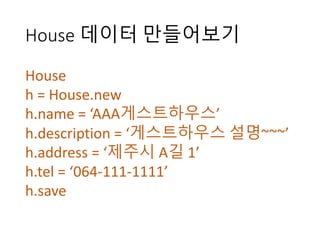 House	데이터 만들어보기
House
h	=	House.new
h.name =	‘AAA게스트하우스’
h.description =	‘게스트하우스 설명~~~’
h.address =	‘제주시 A길 1’
h.tel =	‘064-111-1111’
h.save
 