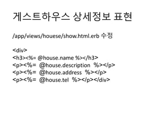게스트하우스 상세정보 표현
/app/views/houese/show.html.erb 수정
<div>
<h3><%=	@house.name %></h3>
<p><%= @house.description %></p>
<p><%= @house.address %></p>
<p><%= @house.tel %></p></div>
 