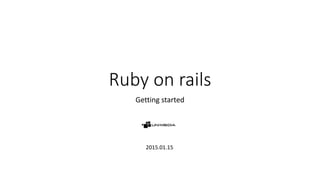 Ruby on rails
Getting started
2015.01.15
 