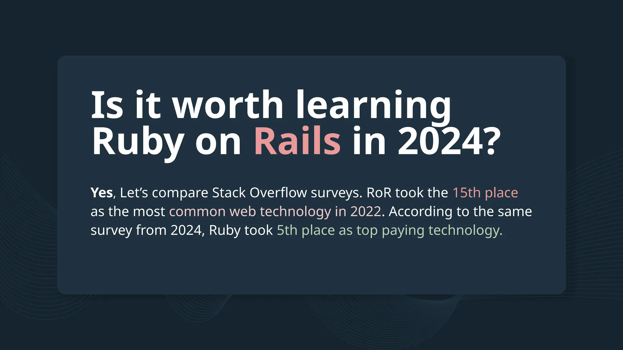 Yes, Let’s compare Stack Overflow surveys. RoR took the 15th place as the most common web technology in 2022. According to the same survey from 2024, Ruby took 5th place as top paying technology. Is it worth learning Ruby on Rails in 2024? 