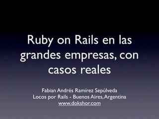 Ruby on Rails en las
grandes empresas, con
     casos reales
     Fabian Andrés Ramírez Sepúlveda
  Locos por Rails - Buenos Aires, Argentina
            www.dokshor.com
 