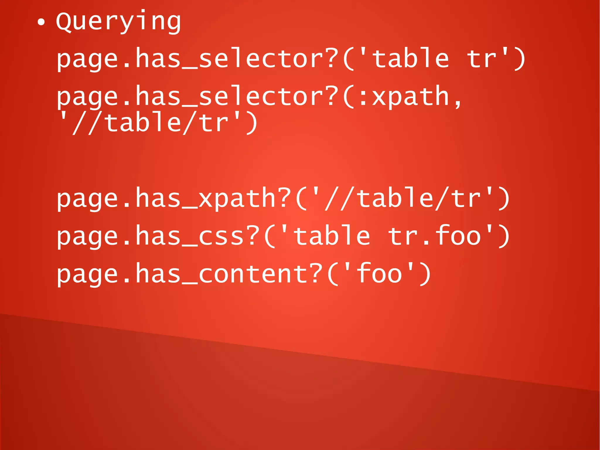 ●   Querying
    page.has_selector?('table tr')
    page.has_selector?(:xpath,
    '//table/tr')

    page.has_xpath?('//table/tr')
    page.has_css?('table tr.foo')
    page.has_content?('foo')
 