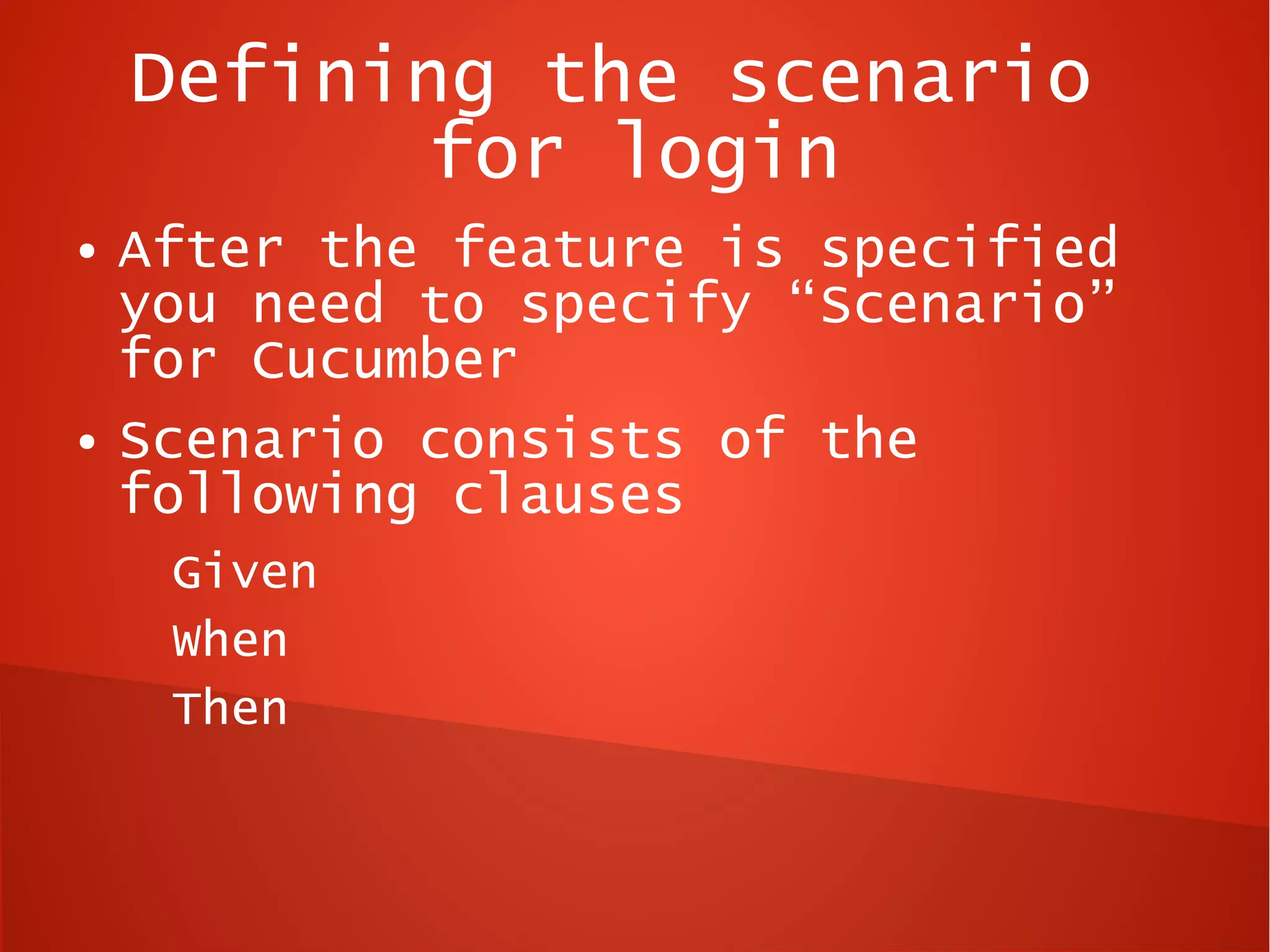 Defining the scenario
           for login
●   After the feature is specified
    you need to specify “Scenario”
    for Cucumber
●   Scenario consists of the
    following clauses
     Given
     When
     Then
 