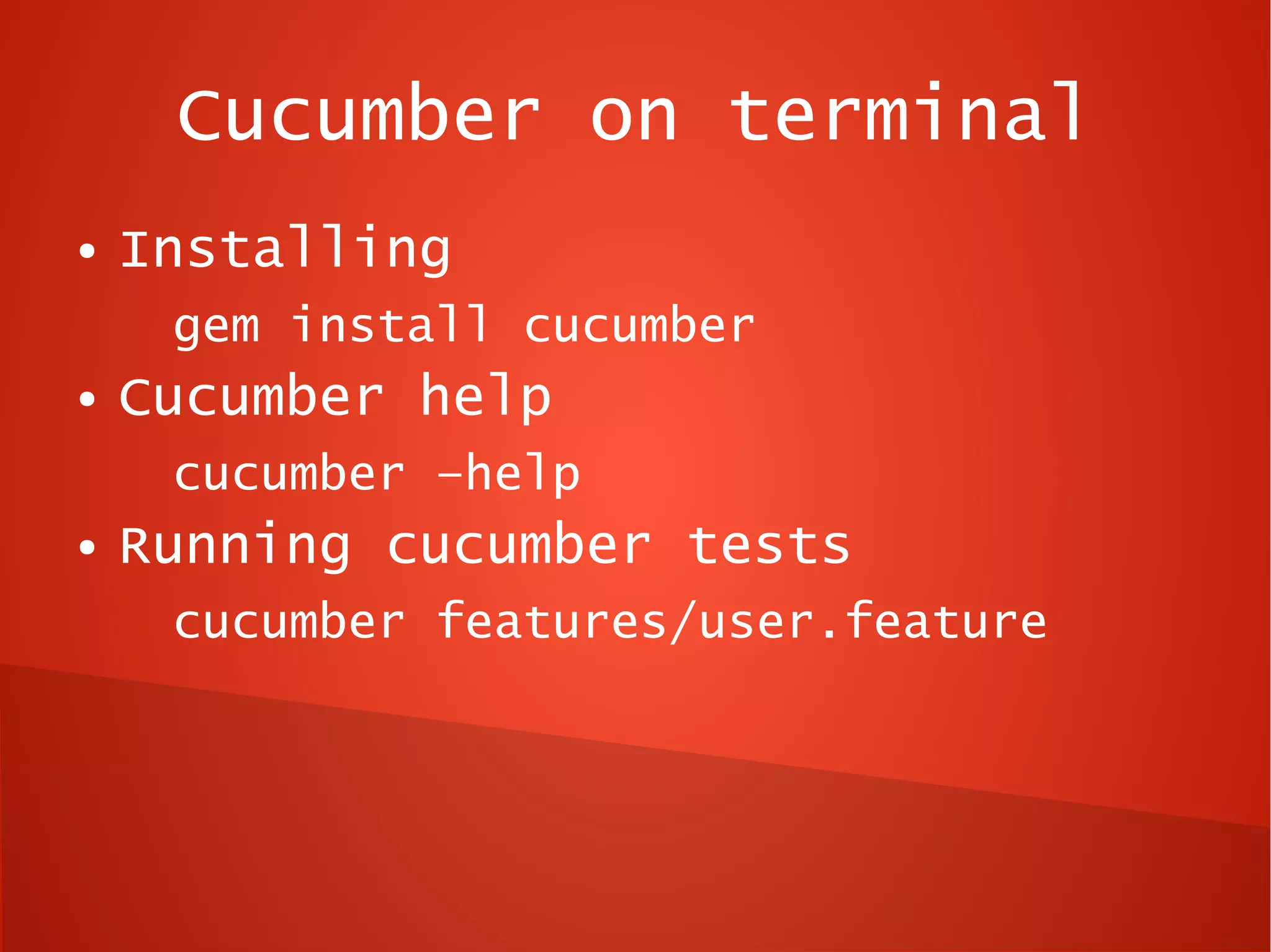 Cucumber on terminal
●   Installing
     gem install cucumber
●   Cucumber help
     cucumber –help
●   Running cucumber tests
     cucumber features/user.feature
 