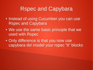 Rspec and Capybara
●   Instead of using Cucumber you can use
    Rspec and Capybara
●   We use the same basic principle that we
    used with Rspec
●   Only difference is that you now use
    capybara dsl insidel your rspec “it” blocks
 