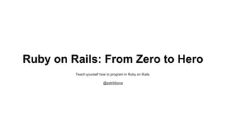 Ruby on Rails: From Zero to Hero 
Teach yourself how to program in Ruby on Rails. 
@patrikbona 
 