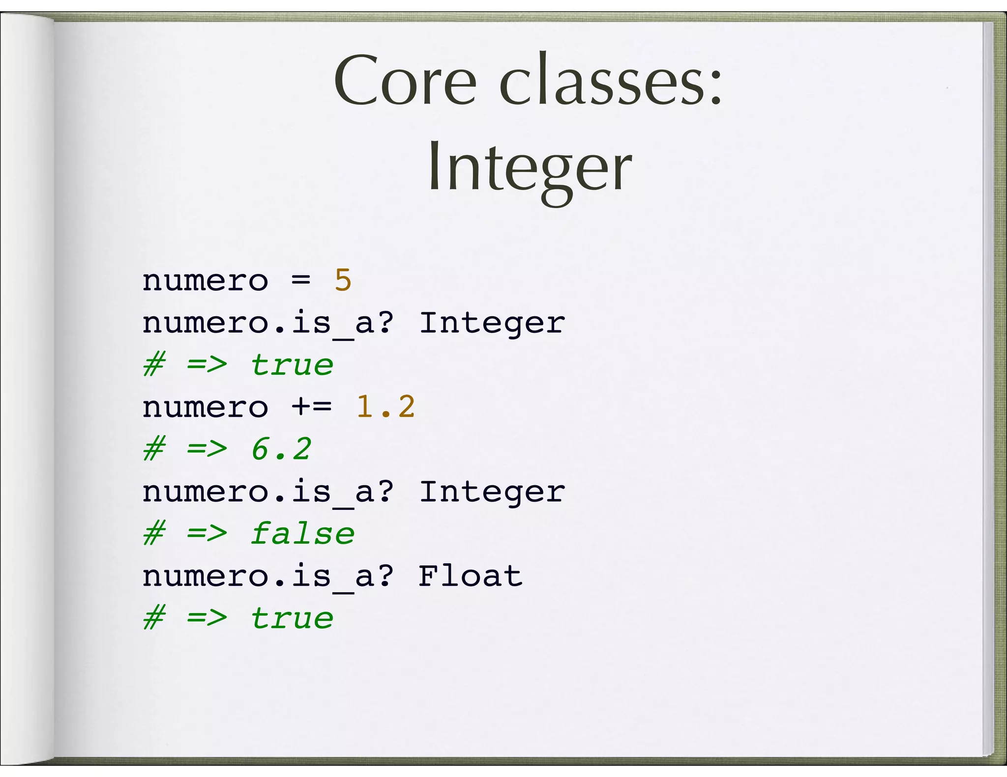 Core classes: Integer numero = 5 numero.is_a? Integer # => true numero += 1.2 # => 6.2 numero.is_a? Integer # => false numero.is_a? Float # => true 