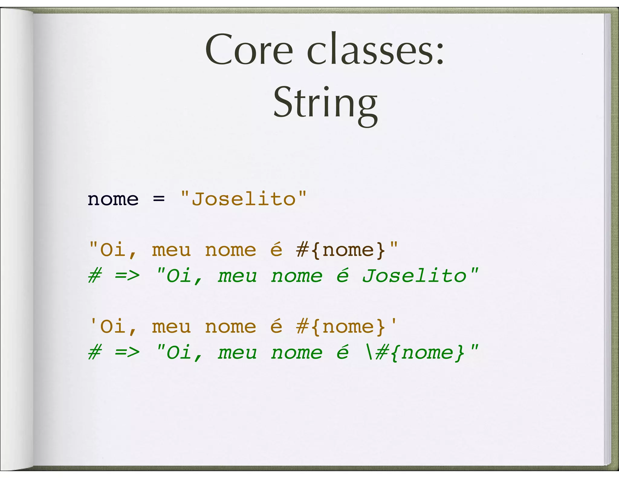 Core classes: String nome = "Joselito" "Oi, meu nome é #{nome}"   # => "Oi, meu nome é Joselito" 'Oi, meu nome é #{nome}' # => "Oi, meu nome é #{nome}" 