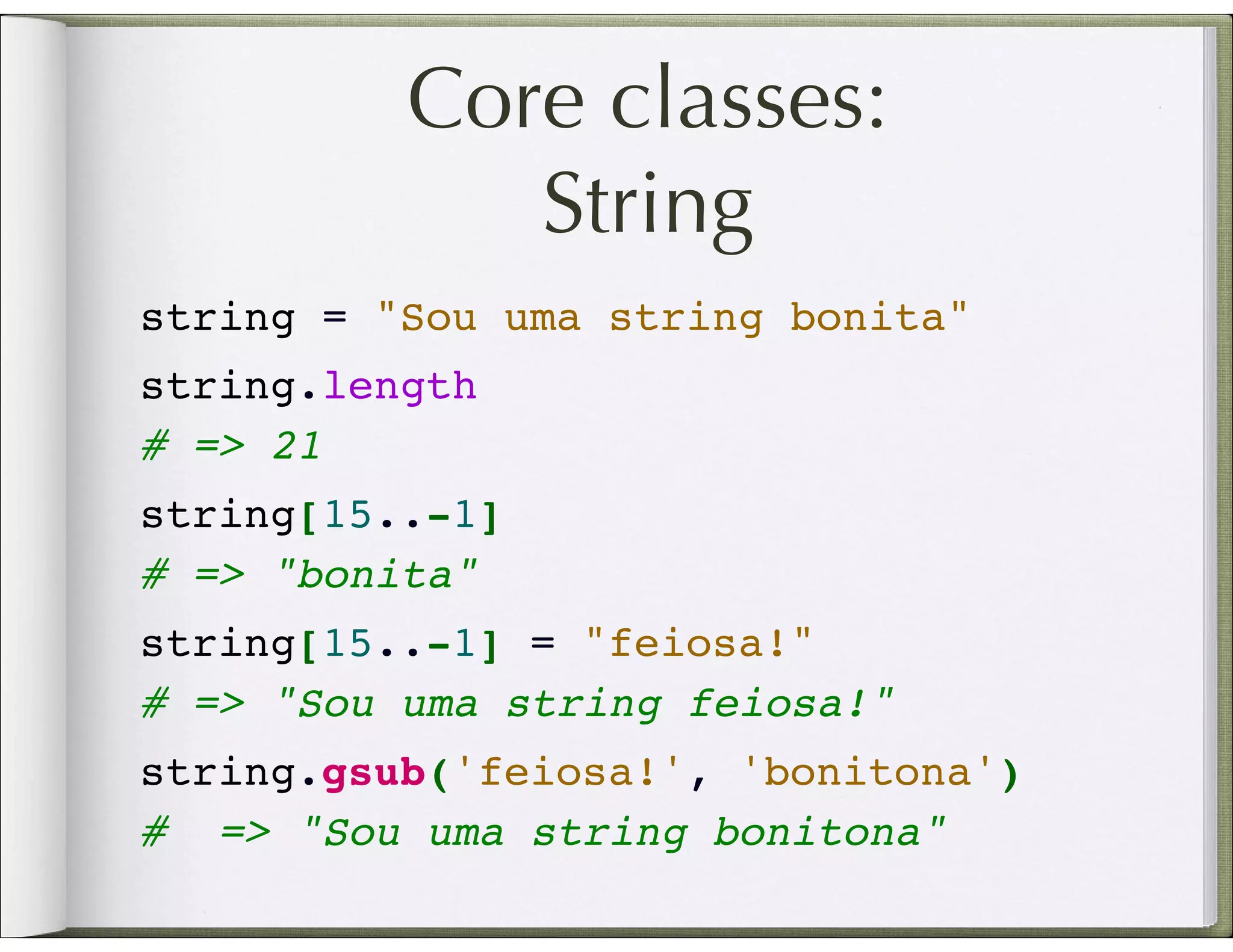 Core classes: String string = "Sou uma string bonita" string.length # => 21 string[15..-1] # => "bonita" string[15..-1] = "feiosa!" # => "Sou uma string feiosa!" string.gsub('feiosa!', 'bonitona') #  => "Sou uma string bonitona" 