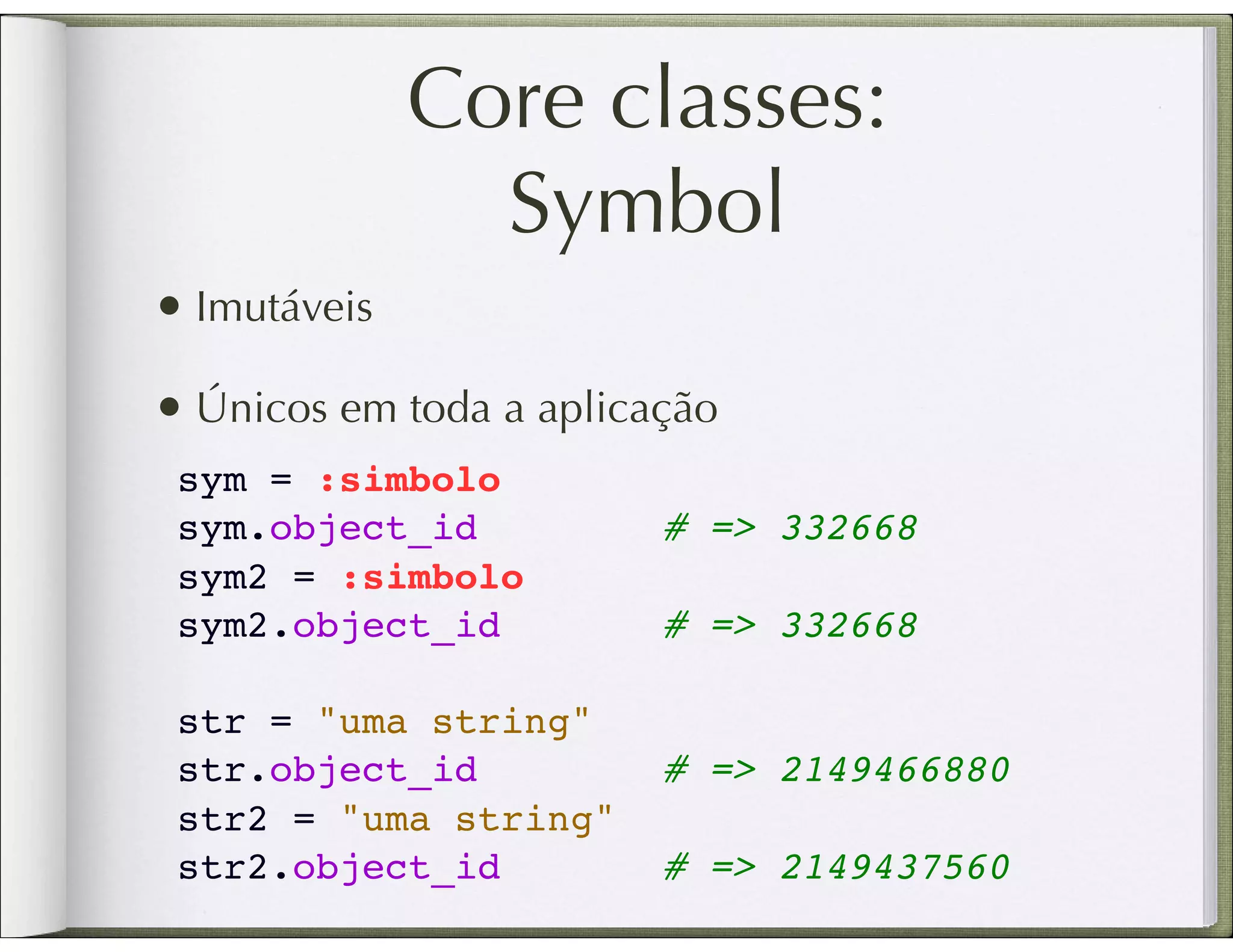 Core classes: Symbol • Imutáveis • Únicos em toda a aplicação sym = :simbolo sym.object_id        # => 332668 sym2 = :simbolo sym2.object_id       # => 332668   str = "uma string" str.object_id        # => 2149466880 str2 = "uma string" str2.object_id       # => 2149437560 