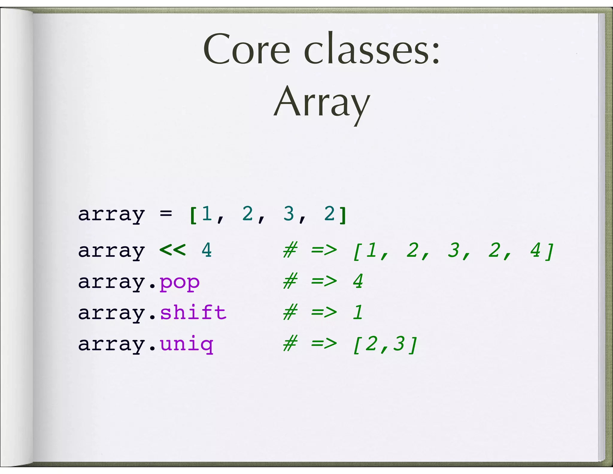 Core classes: Array array = [1, 2, 3, 2] array << 4 # => [1, 2, 3, 2, 4] array.pop # => 4 array.shift # => 1 array.uniq # => [2,3] 
