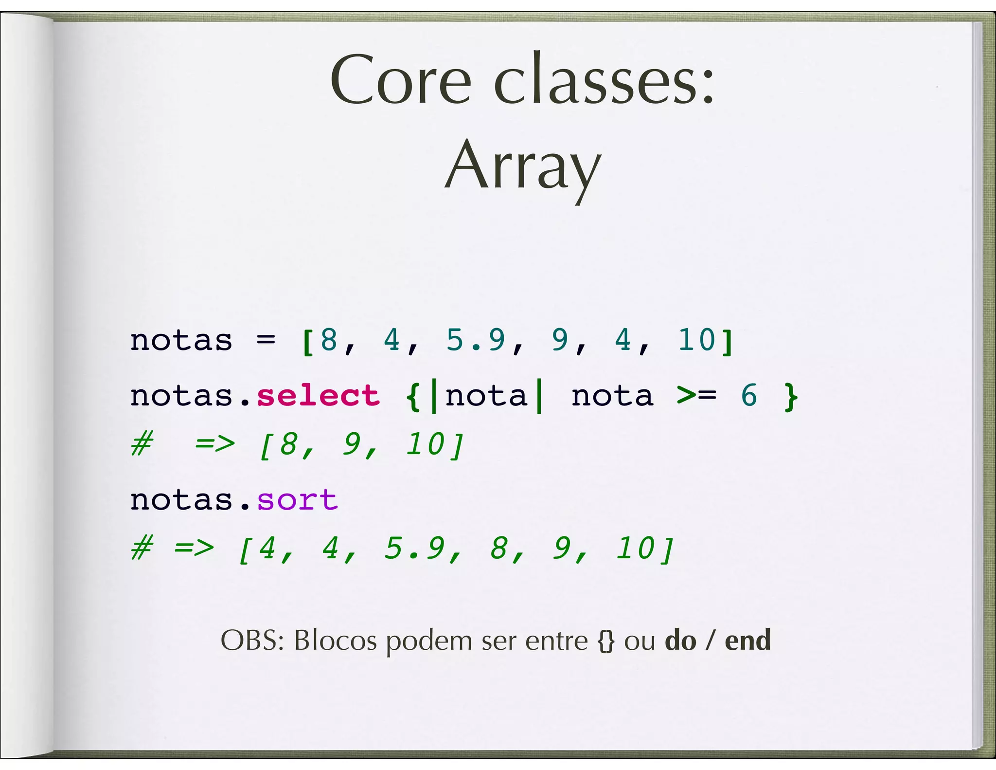 Core classes: Array notas = [8, 4, 5.9, 9, 4, 10] notas.select {|nota| nota >= 6 } #  => [8, 9, 10] notas.sort # => [4, 4, 5.9, 8, 9, 10] OBS: Blocos podem ser entre {} ou do / end 