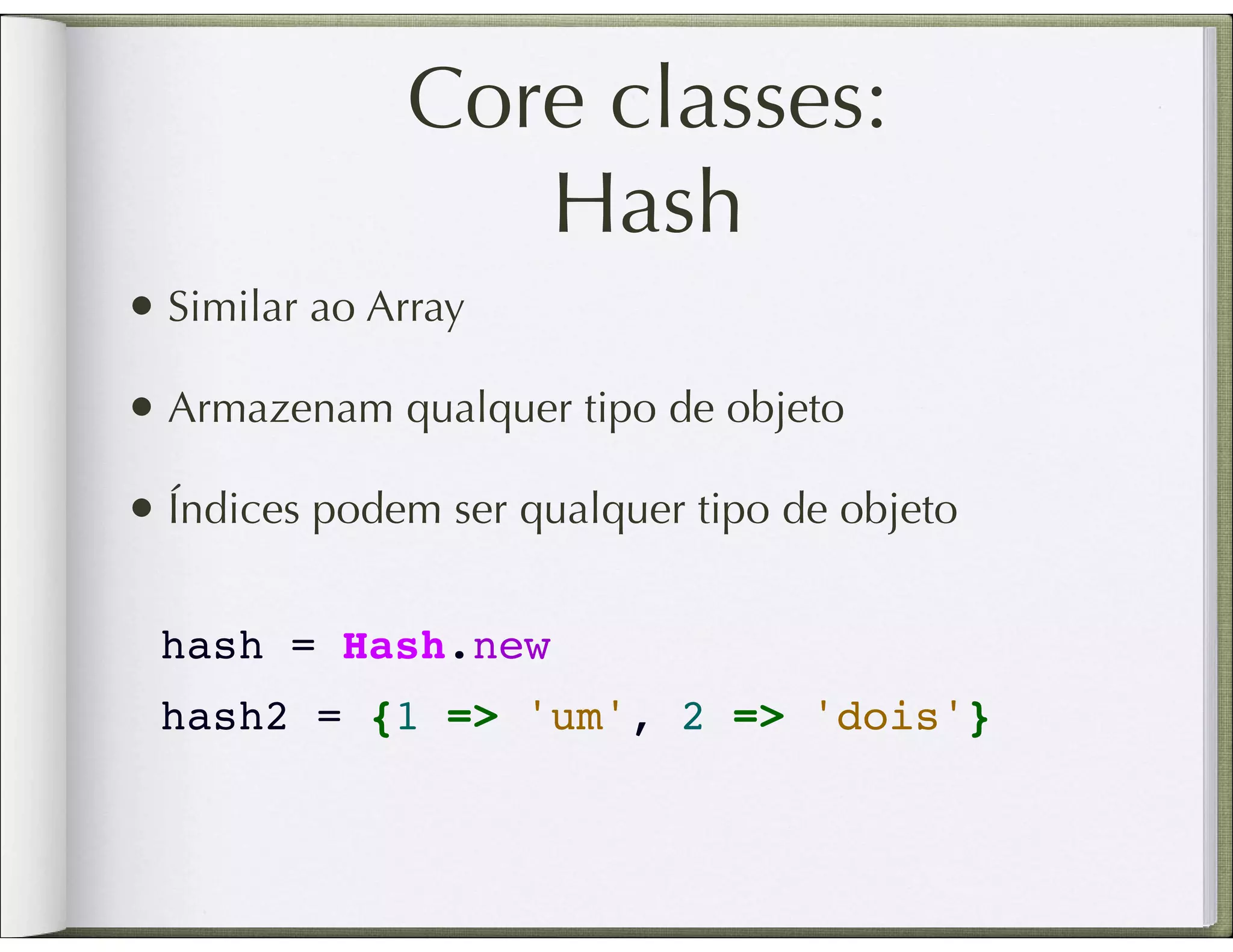 Core classes: Hash • Similar ao Array • Armazenam qualquer tipo de objeto • Índices podem ser qualquer tipo de objeto hash = Hash.new hash2 = {1 => 'um', 2 => 'dois'} 