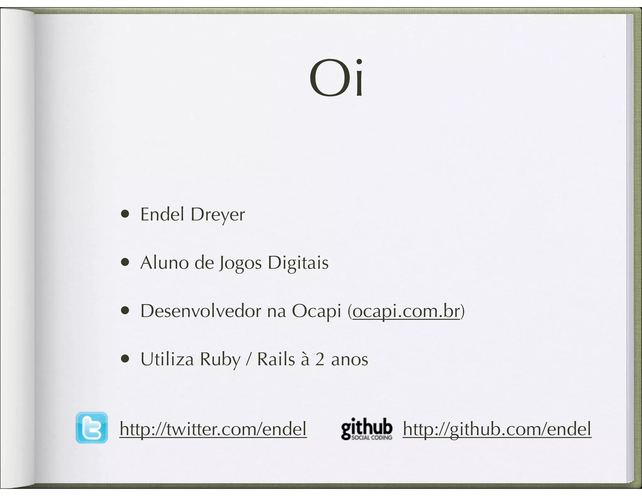 Oi • Endel Dreyer • Aluno de Jogos Digitais • Desenvolvedor na Ocapi (ocapi.com.br) • Utiliza Ruby / Rails à 2 anos http://twitter.com/endel http://github.com/endel 