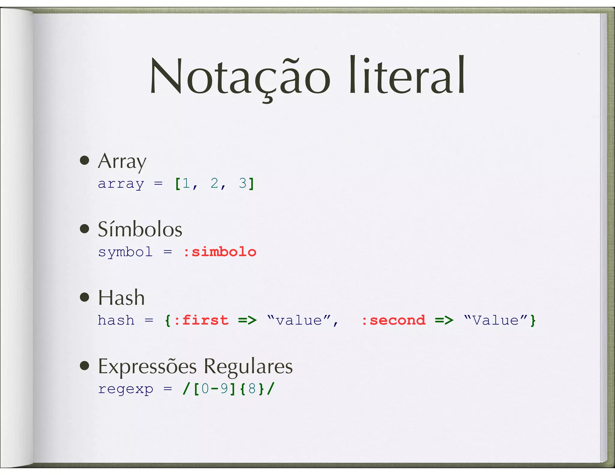 Notação literal • Array array = [1, 2, 3] • Símbolos symbol = :simbolo • Hash hash = {:first => “value”, :second => “Value”} • Expressões Regulares regexp = /[0-9]{8}/ 