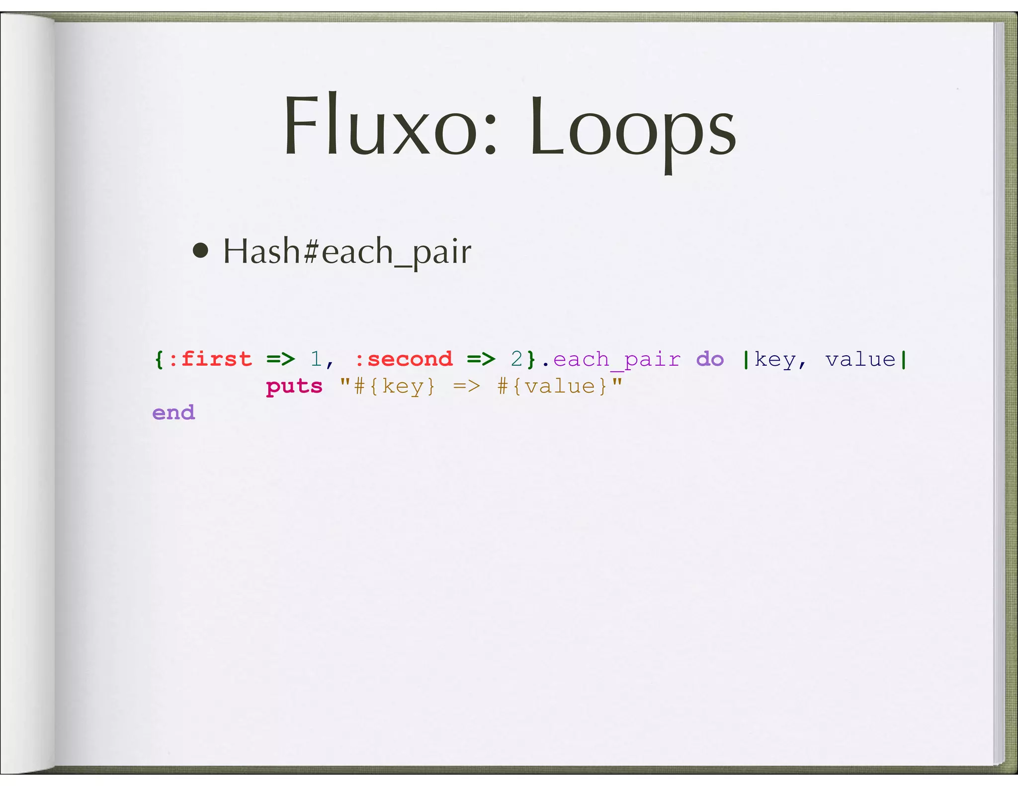 Fluxo: Loops • Hash#each_pair {:first => 1, :second => 2}.each_pair do |key, value| puts "#{key} => #{value}" end 