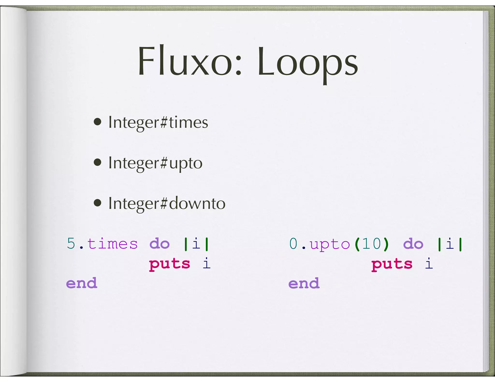 Fluxo: Loops • Integer#times • Integer#upto • Integer#downto 5.times do |i| 0.upto(10) do |i| puts i puts i end end 