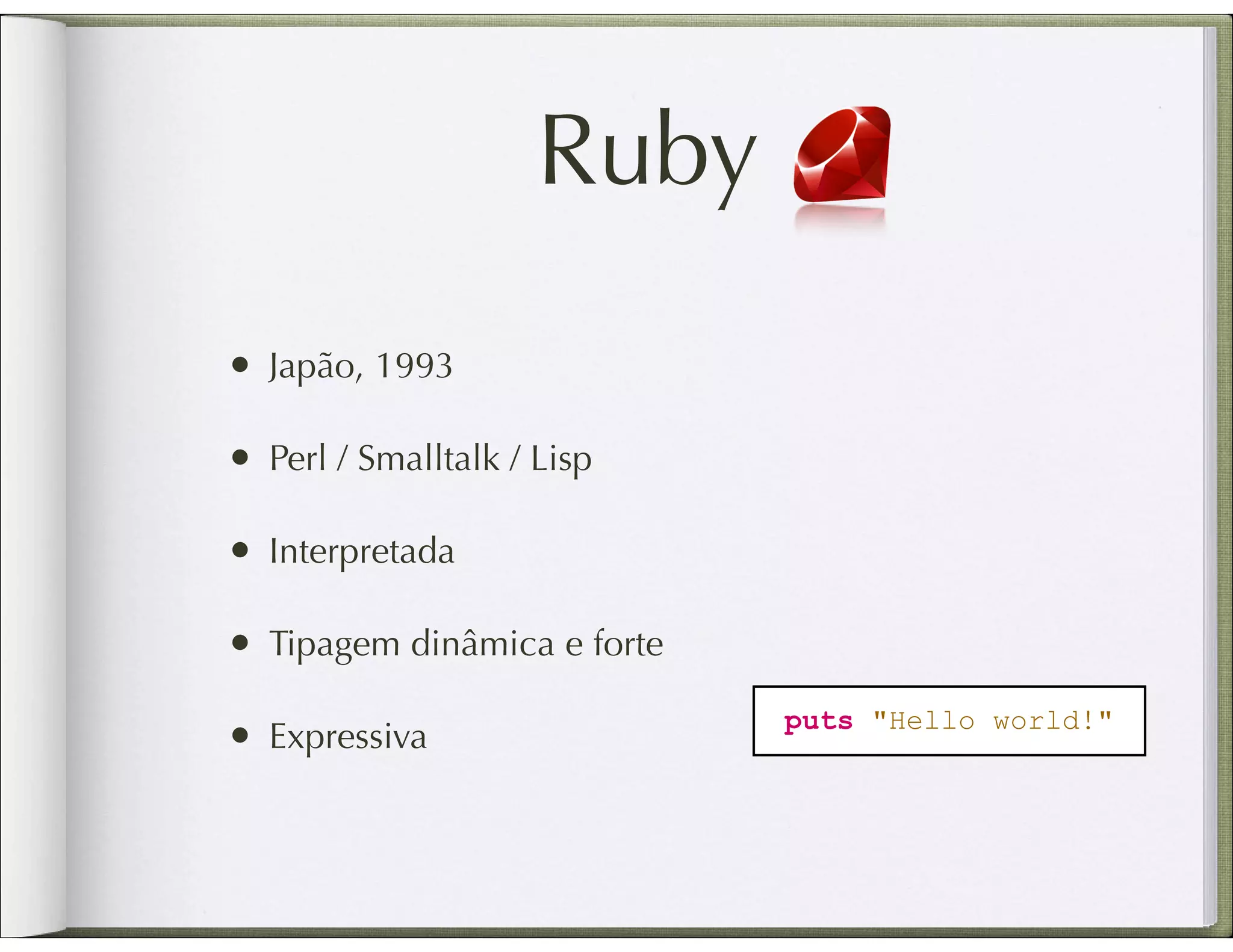 Ruby • Japão, 1993 • Perl / Smalltalk / Lisp • Interpretada • Tipagem dinâmica e forte puts "Hello world!" • Expressiva 