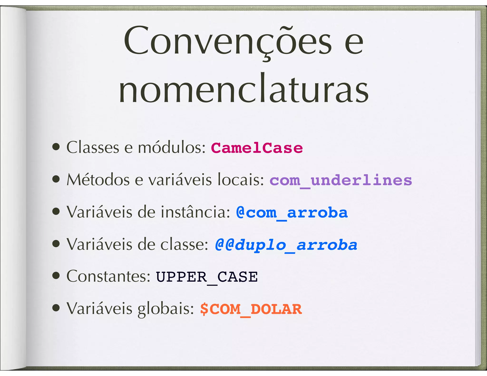 Convenções e nomenclaturas • Classes e módulos: CamelCase • Métodos e variáveis locais: com_underlines • Variáveis de instância: @com_arroba • Variáveis de classe: @@duplo_arroba • Constantes: UPPER_CASE • Variáveis globais: $COM_DOLAR 