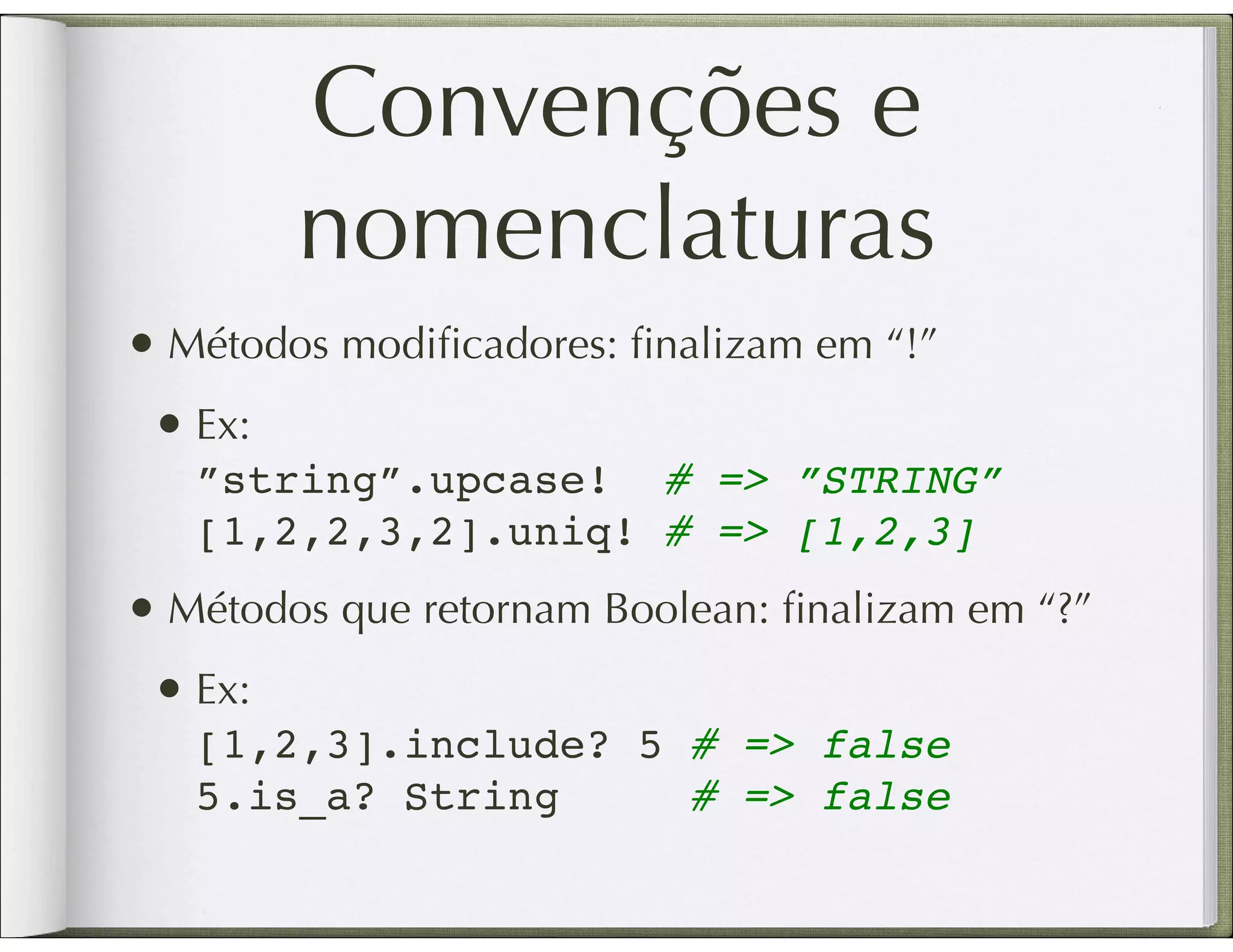 Convenções e nomenclaturas • Métodos modiﬁcadores: ﬁnalizam em “!” • Ex: ”string”.upcase! # => ”STRING” [1,2,2,3,2].uniq! # => [1,2,3] • Métodos que retornam Boolean: ﬁnalizam em “?” • Ex: [1,2,3].include? 5 # => false 5.is_a? String # => false 