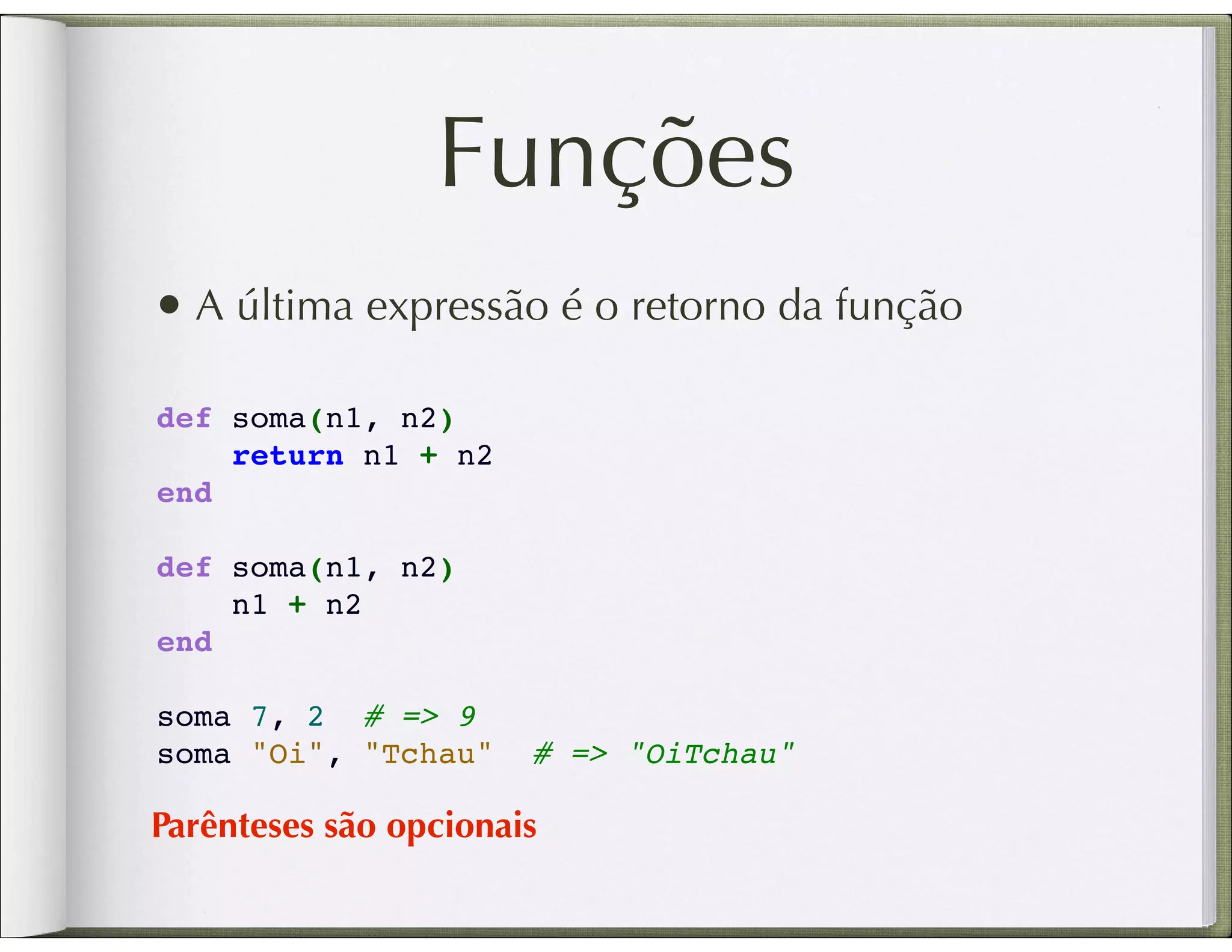 Funções • A última expressão é o retorno da função def soma(n1, n2)     return n1 + n2 end def soma(n1, n2)     n1 + n2 end soma 7, 2 # => 9 soma "Oi", "Tchau" # => "OiTchau" Parênteses são opcionais 