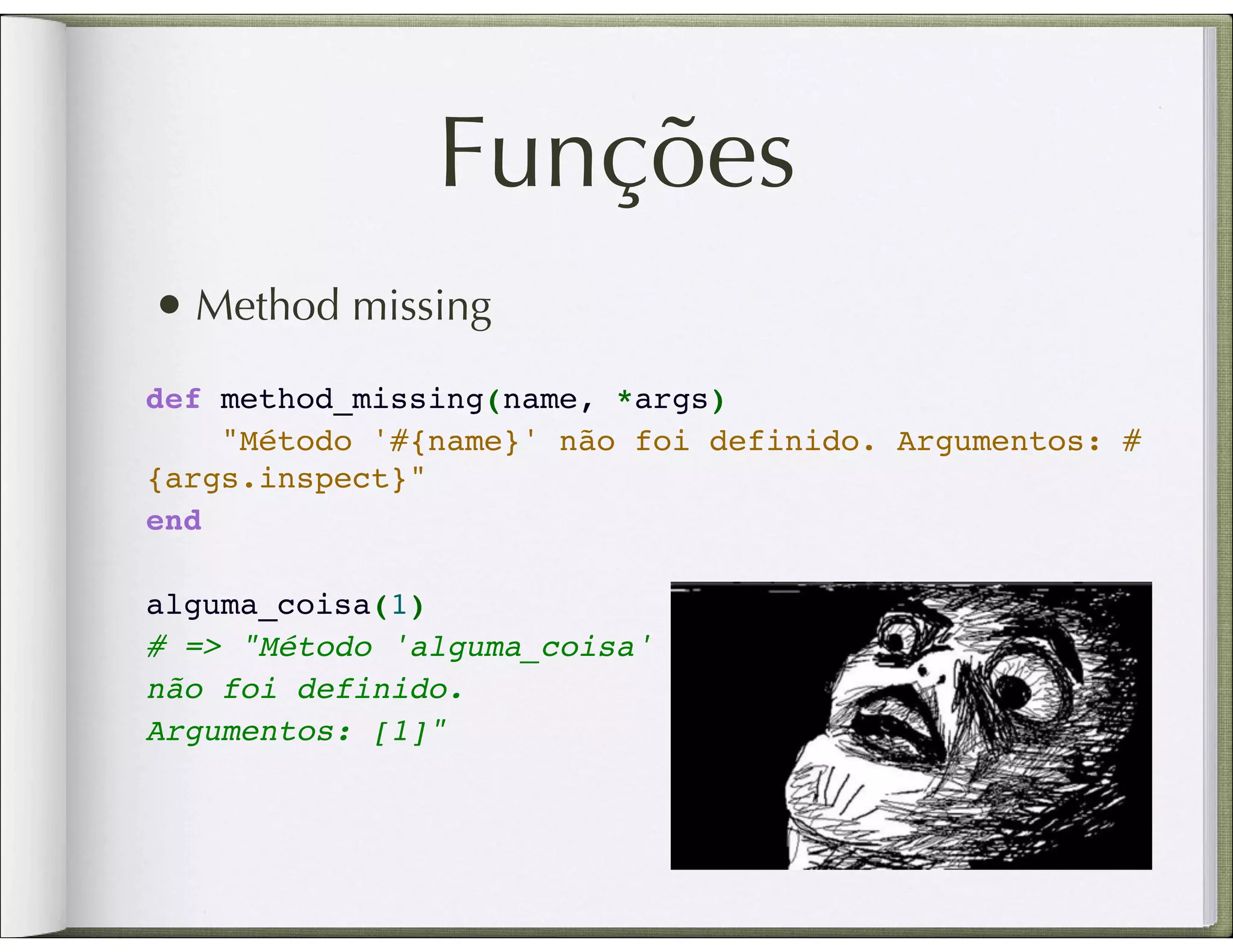 Funções • Method missing def method_missing(name, *args)     "Método '#{name}' não foi definido. Argumentos: # {args.inspect}" end   alguma_coisa(1) # => "Método 'alguma_coisa' não foi definido. Argumentos: [1]" 