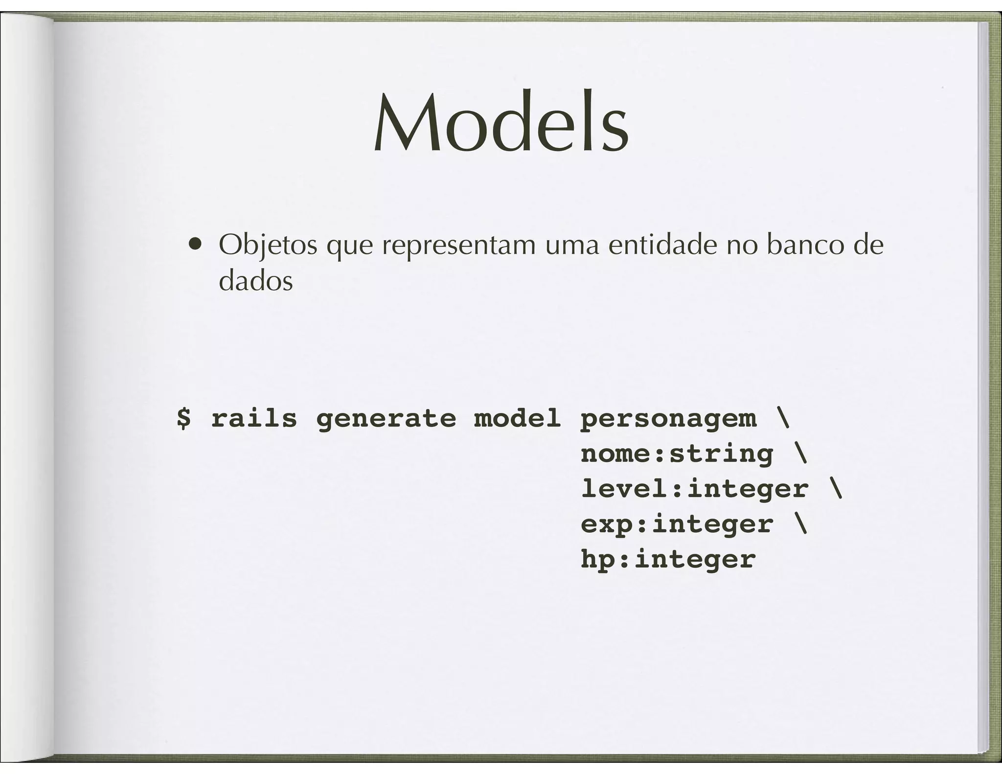 Models • Objetos que representam uma entidade no banco de dados $ rails generate model personagem nome:string level:integer exp:integer hp:integer 