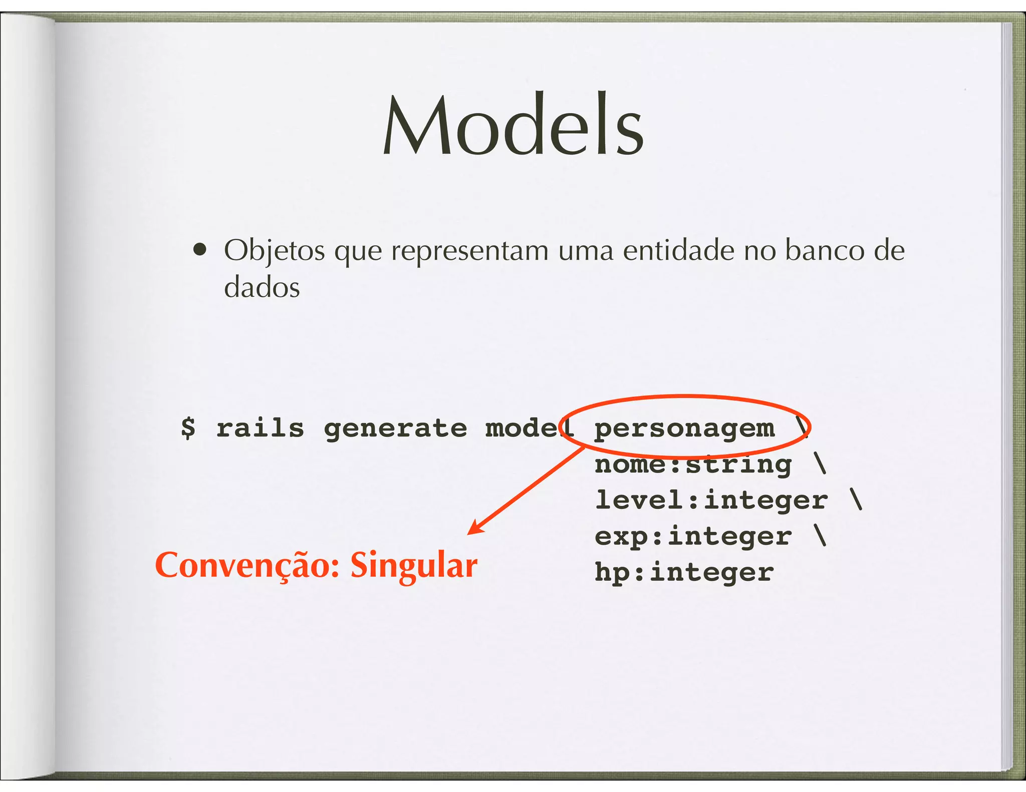 Models • Objetos que representam uma entidade no banco de dados $ rails generate model personagem nome:string level:integer exp:integer Convenção: Singular hp:integer 
