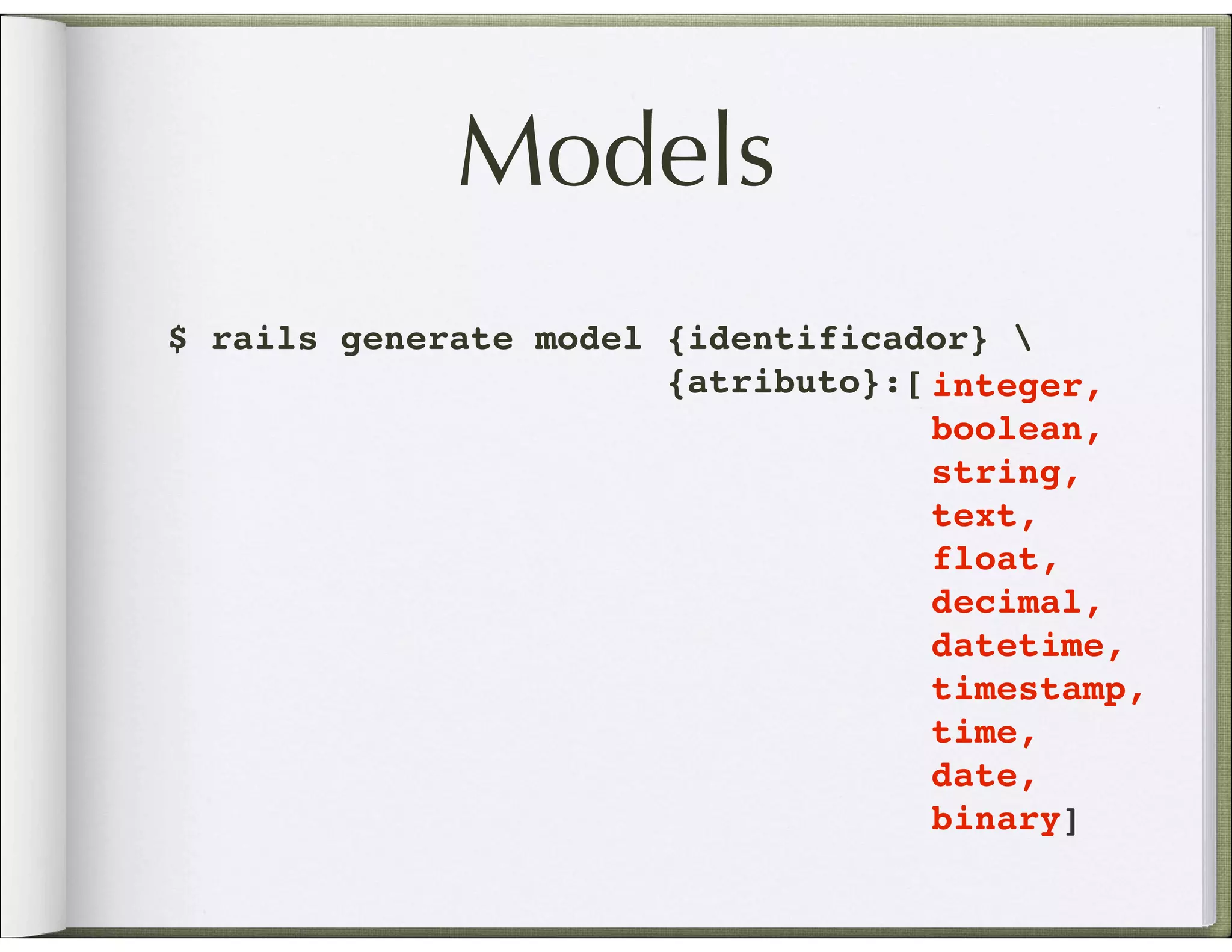 Models $ rails generate model {identificador} {atributo}:[ integer, boolean, string, text, float, decimal, datetime, timestamp, time, date, binary] 