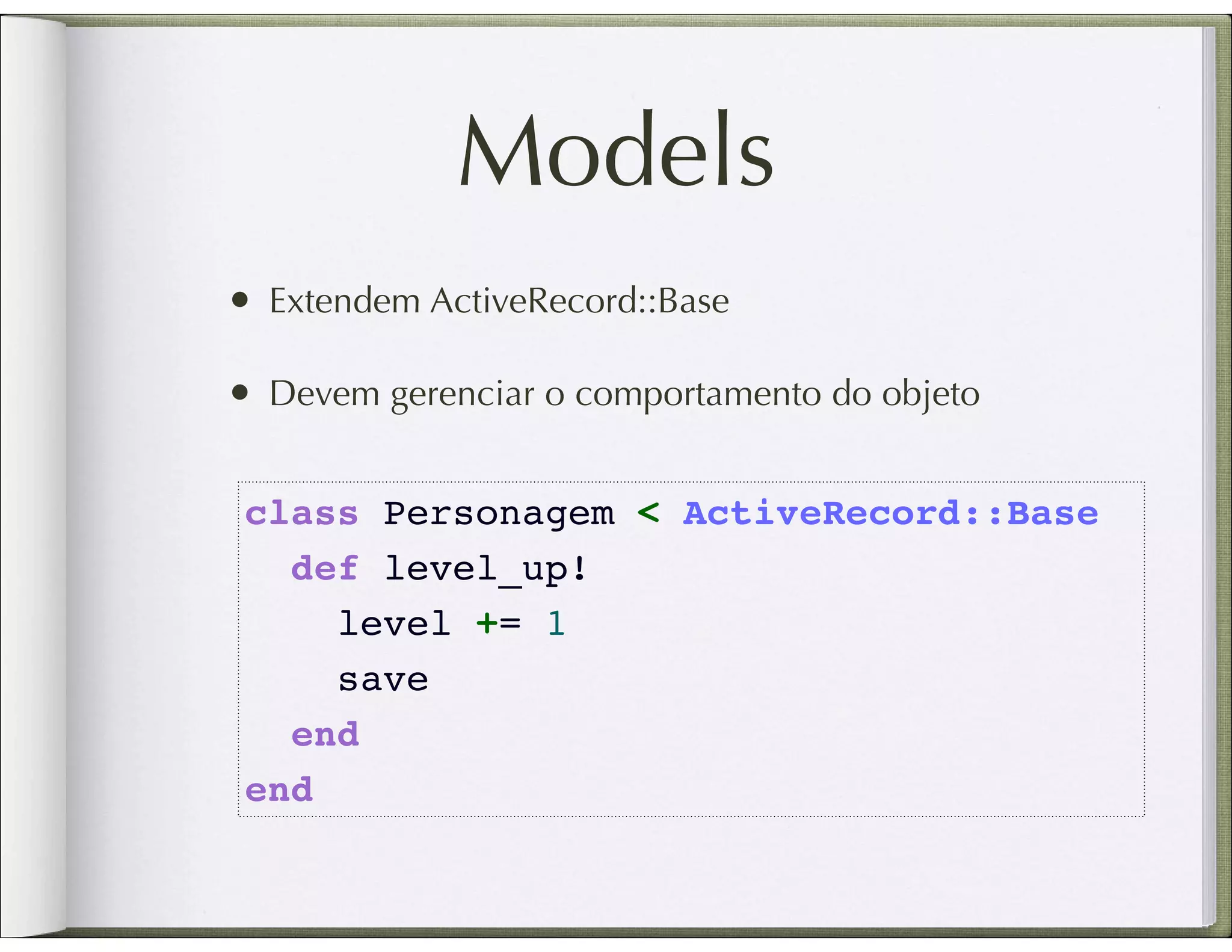 Models • Extendem ActiveRecord::Base • Devem gerenciar o comportamento do objeto class Personagem < ActiveRecord::Base   def level_up!     level += 1     save   end end 
