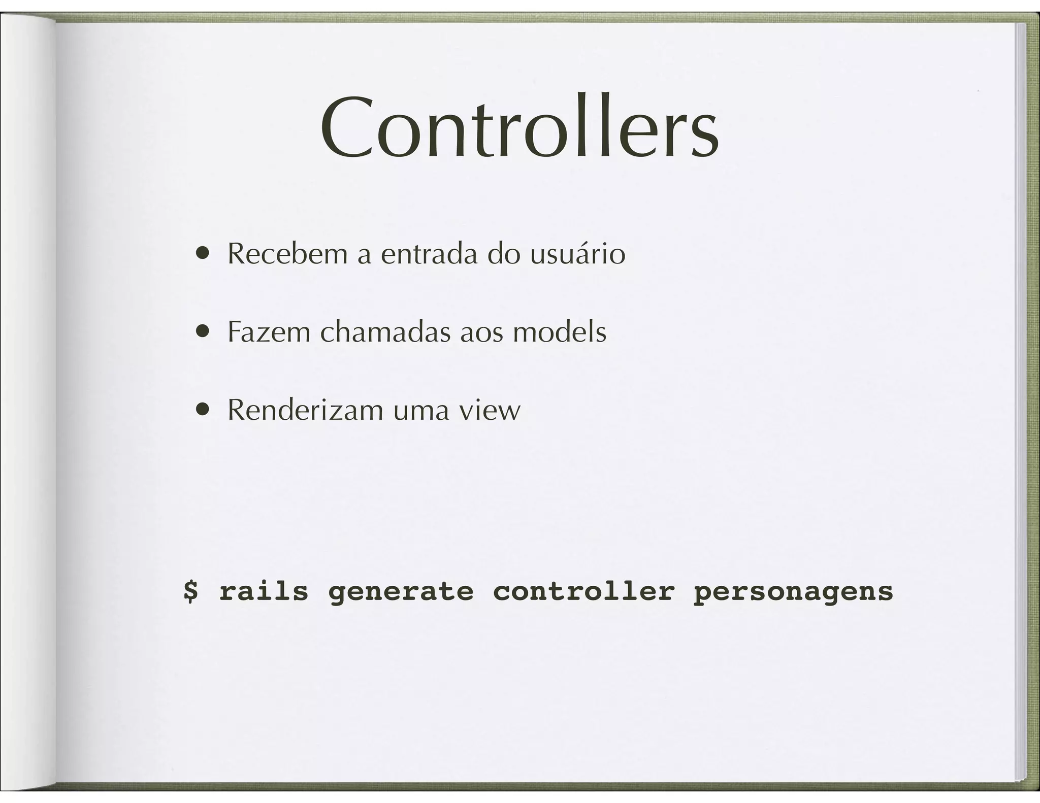 Controllers • Recebem a entrada do usuário • Fazem chamadas aos models • Renderizam uma view $ rails generate controller personagens 