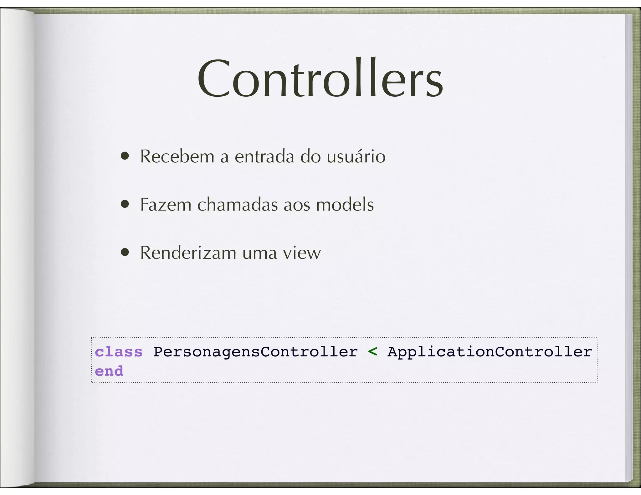 Controllers • Recebem a entrada do usuário • Fazem chamadas aos models • Renderizam uma view class PersonagensController < ApplicationController end 