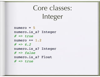 Core classes:
          Integer
numero = 5
numero.is_a? Integer
# => true
numero += 1.2
# => 6.2
numero.is_a? Integer
# => false
numero.is_a? Float
# => true
 