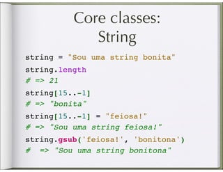 Core classes:
             String
string = "Sou uma string bonita"
string.length
# => 21
string[15..-1]
# => "bonita"
string[15..-1] = "feiosa!"
# => "Sou uma string feiosa!"
string.gsub('feiosa!', 'bonitona')
#  => "Sou uma string bonitona"
 