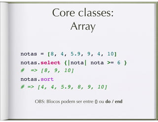 Core classes:
               Array

notas = [8, 4, 5.9, 9, 4, 10]
notas.select {|nota| nota >= 6 }
#  => [8, 9, 10]
notas.sort
# => [4, 4, 5.9, 8, 9, 10]

    OBS: Blocos podem ser entre {} ou do / end
 