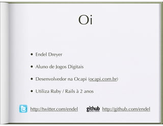 Oi

• Endel Dreyer

• Aluno de Jogos Digitais

• Desenvolvedor na Ocapi (ocapi.com.br)

• Utiliza Ruby / Rails à 2 anos

http://twitter.com/endel          http://github.com/endel
 