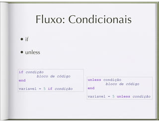 Fluxo: Condicionais
• if
• unless

if condição
        bloco de código
end                        unless condição
                                   bloco de código
variavel = 5 if condição   end

                           variavel = 5 unless condição
 
