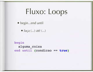 Fluxo: Loops
 • begin...end until
   • faça (...) até (...)

begin
  alguma_coisa
end until (condicao == true)
 