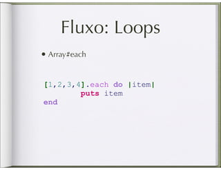 Fluxo: Loops
• Array#each


[1,2,3,4].each do |item|
        puts item
end
 