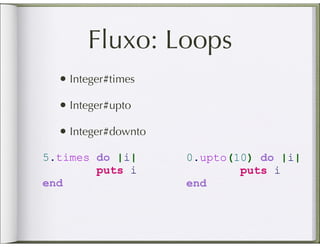Fluxo: Loops
  • Integer#times
  • Integer#upto
  • Integer#downto
5.times do |i|       0.upto(10) do |i|
        puts i               puts i
end                  end
 