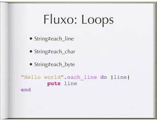 Fluxo: Loops
  • String#each_line
  • String#each_char
  • String#each_byte
"Hello world".each_line do |line|
        puts line
end
 