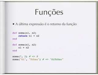 Funções
• A última expressão é o retorno da função
def soma(n1, n2)
    return n1 + n2
end

def soma(n1, n2)
    n1 + n2
end

soma(7, 2) # => 9
soma("Oi", "Tchau") # => "OiTchau"
 
