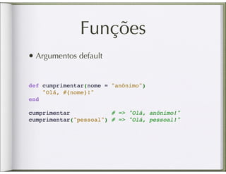 Funções
• Argumentos default

def cumprimentar(nome = "anônimo")
    "Olá, #{nome}!"
end
 
cumprimentar            # => "Olá, anônimo!"
cumprimentar("pessoal") # => "Olá, pessoal!"
 