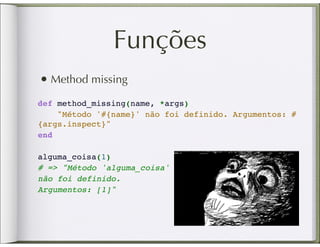 Funções
• Method missing
def method_missing(name, *args)
    "Método '#{name}' não foi definido. Argumentos: #
{args.inspect}"
end
 
alguma_coisa(1)
# => "Método 'alguma_coisa'
não foi definido.
Argumentos: [1]"
 