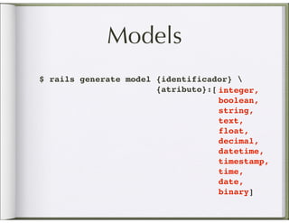 Models
$ rails generate model {identificador} 
                       {atributo}:[ integer,
                                    boolean,
                                    string,
                                    text,
                                    float,
                                    decimal,
                                    datetime,
                                    timestamp,
                                    time,
                                    date,
                                    binary]
 