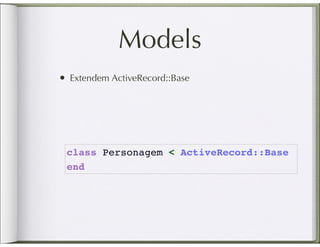 Models
• Extendem ActiveRecord::Base




 class Personagem < ActiveRecord::Base
 end
 