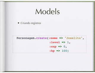 Models
• Criando registros



Personagem.create(:nome => "Joselito",
                  :level => 1,
                  :exp => 0,
                  :hp => 100)
 