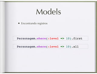 Models
• Encontrando registros



Personagem.where(:level => 10).first

Personagem.where(:level => 10).all
 