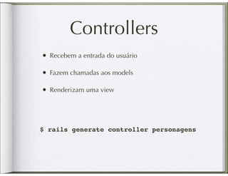 Controllers
• Recebem a entrada do usuário

• Fazem chamadas aos models

• Renderizam uma view



$ rails generate controller personagens
 